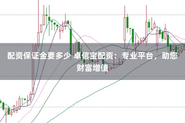 配资保证金要多少 卓信宝配资：专业平台，助您财富增值