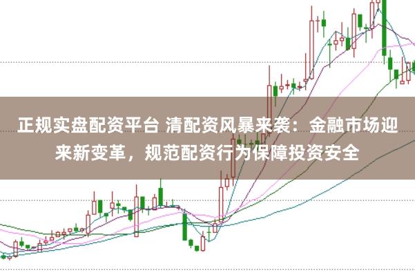 正规实盘配资平台 清配资风暴来袭：金融市场迎来新变革，规范配资行为保障投资安全