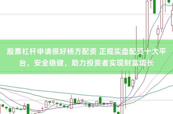 股票杠杆申请很好杨方配资 正规实盘配资十大平台，安全稳健，助力投资者实现财富增长
