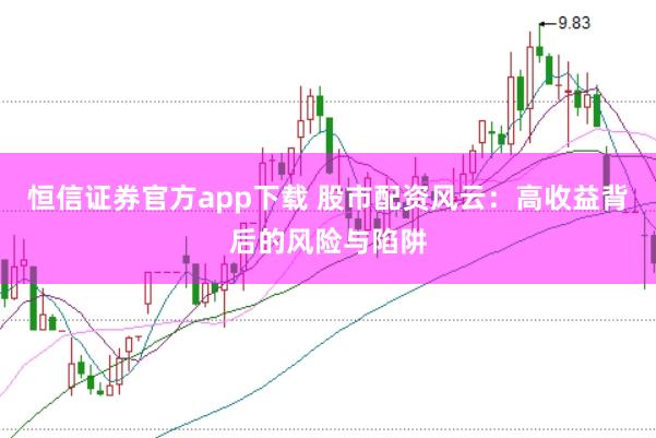 恒信证券官方app下载 股市配资风云：高收益背后的风险与陷阱
