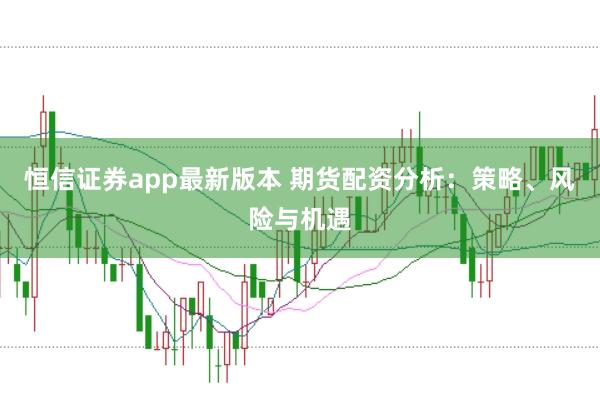 恒信证券app最新版本 期货配资分析:策略、风险与机遇