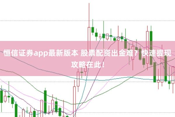 恒信证券app最新版本 股票配资出金难？快速提现攻略在此！