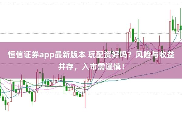 恒信证券app最新版本 玩配资好吗？风险与收益并存，入市需谨慎！