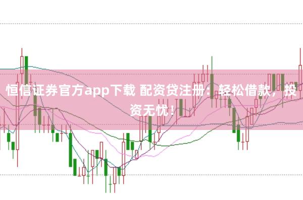 恒信证券官方app下载 配资贷注册：轻松借款，投资无忧！