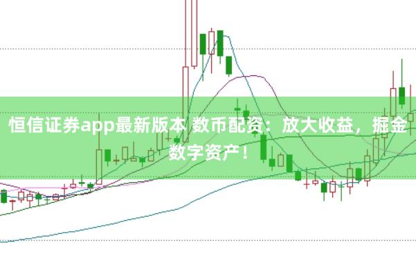 恒信证券app最新版本 数币配资：放大收益，掘金数字资产！