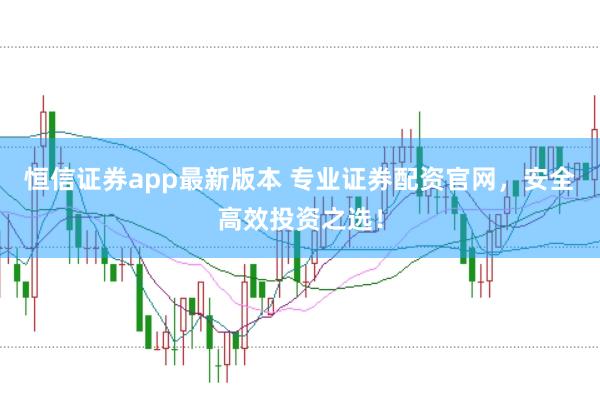恒信证券app最新版本 专业证券配资官网，安全高效投资之选！