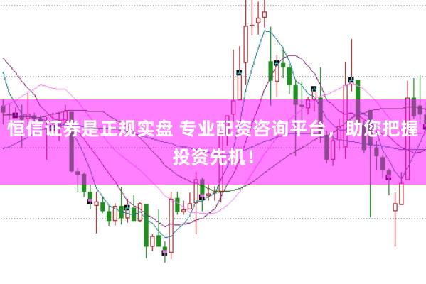 恒信证券是正规实盘 专业配资咨询平台，助您把握投资先机！