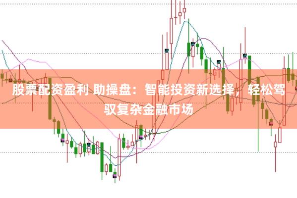 股票配资盈利 助操盘：智能投资新选择，轻松驾驭复杂金融市场