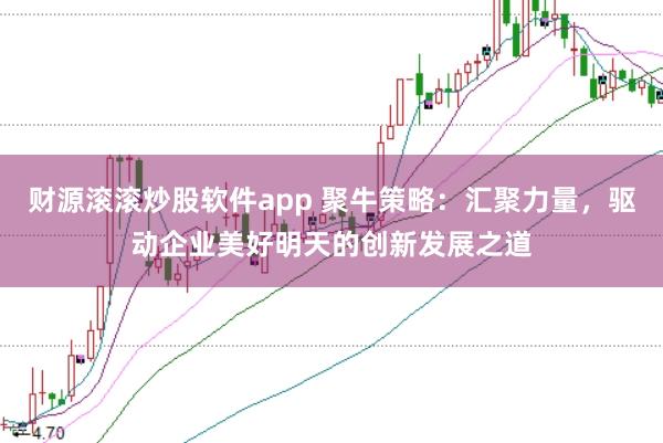 财源滚滚炒股软件app 聚牛策略:汇聚力量,驱动企业美好明天的创新发展之道