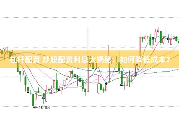 杠杆配资 炒股配资利息大揭秘：如何降低成本？