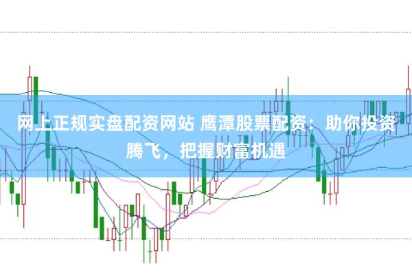 网上正规实盘配资网站 鹰潭股票配资:助你投资腾飞,把握财富机遇