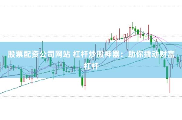 股票配资公司网站 杠杆炒股神器：助你撬动财富杠杆
