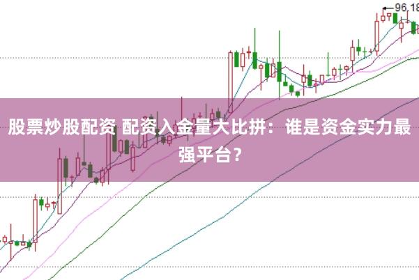 股票炒股配资 配资入金量大比拼：谁是资金实力最强平台？