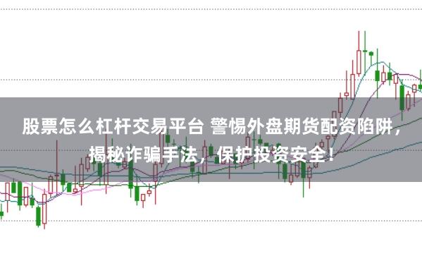 股票怎么杠杆交易平台 警惕外盘期货配资陷阱，揭秘诈骗手法，保护投资安全！