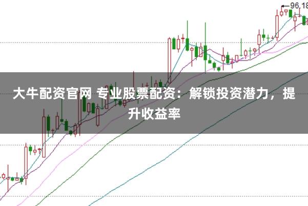 大牛配资官网 专业股票配资：解锁投资潜力，提升收益率
