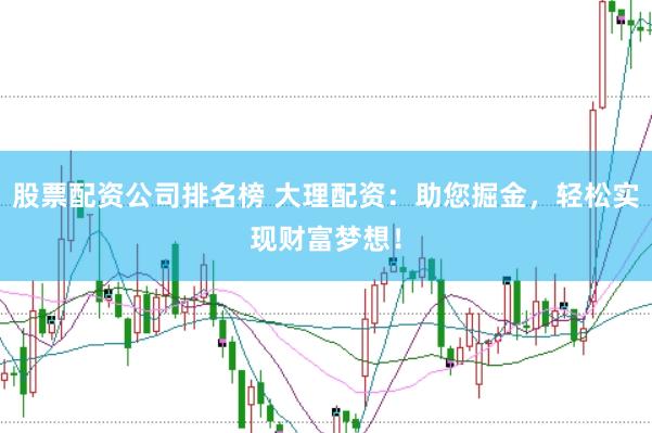 股票配资公司排名榜 大理配资：助您掘金，轻松实现财富梦想！