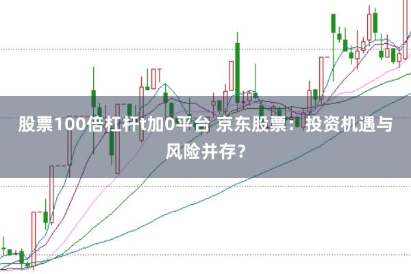 股票100倍杠杆t加0平台 京东股票：投资机遇与风险并存？