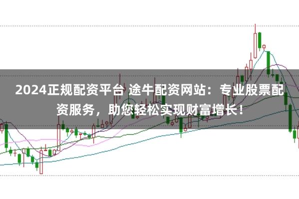 2024正规配资平台 途牛配资网站：专业股票配资服务，助您轻松实现财富增长！