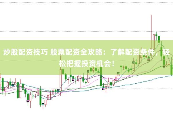 炒股配资技巧 股票配资全攻略：了解配资条件，轻松把握投资机会！
