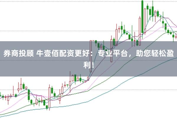 券商投顾 牛壹佰配资更好：专业平台，助您轻松盈利！