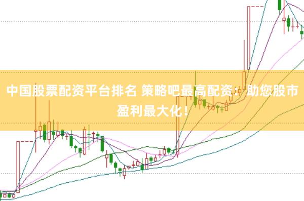 中国股票配资平台排名 策略吧最高配资：助您股市盈利最大化！