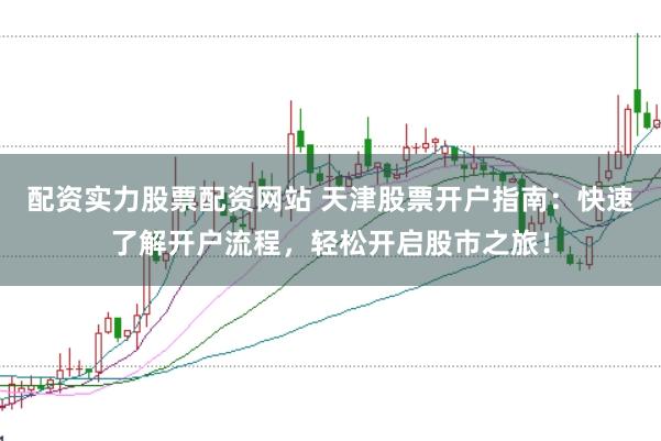 配资实力股票配资网站 天津股票开户指南：快速了解开户流程，轻松开启股市之旅！