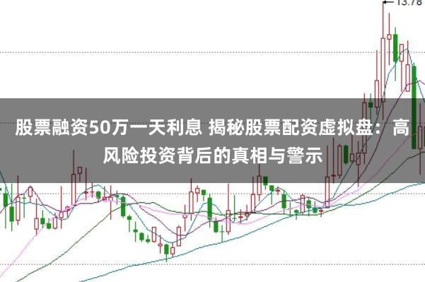 股票融资50万一天利息 揭秘股票配资虚拟盘：高风险投资背后的真相与警示