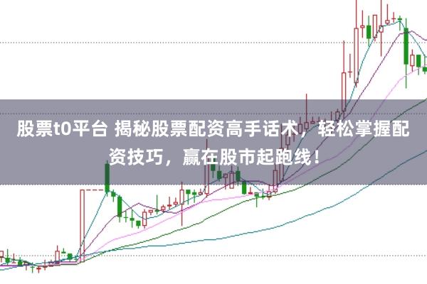 股票t0平台 揭秘股票配资高手话术，轻松掌握配资技巧，赢在股市起跑线！