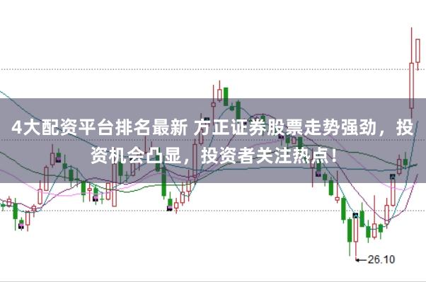 4大配资平台排名最新 方正证券股票走势强劲，投资机会凸显，投资者关注热点！
