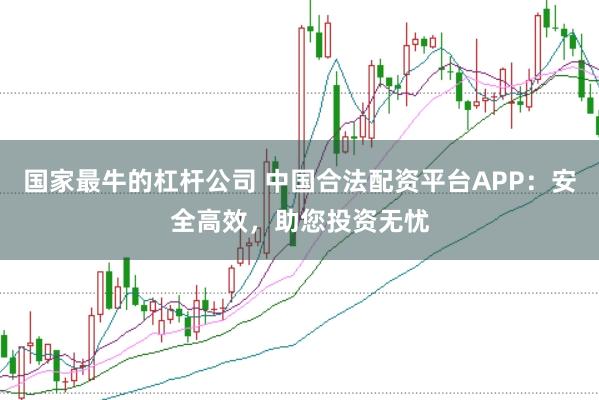 国家最牛的杠杆公司 中国合法配资平台APP：安全高效，助您投资无忧