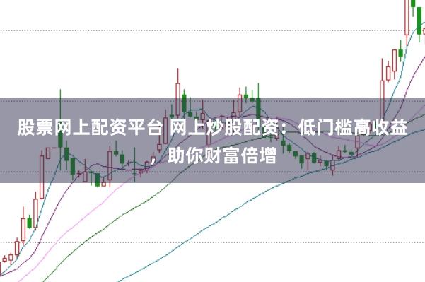 股票网上配资平台 网上炒股配资：低门槛高收益，助你财富倍增