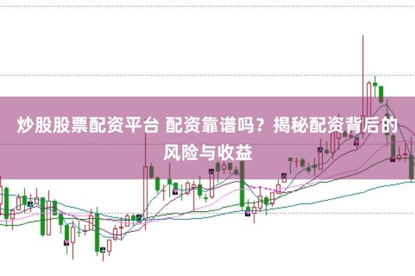 炒股股票配资平台 配资靠谱吗？揭秘配资背后的风险与收益