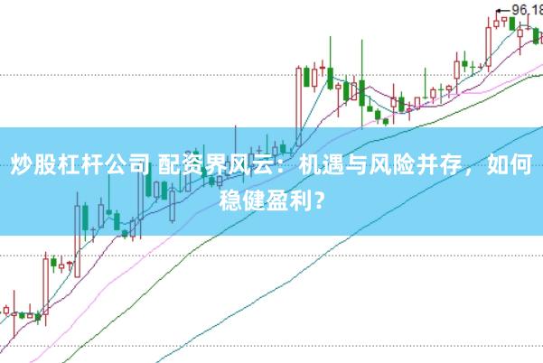 炒股杠杆公司 配资界风云：机遇与风险并存，如何稳健盈利？