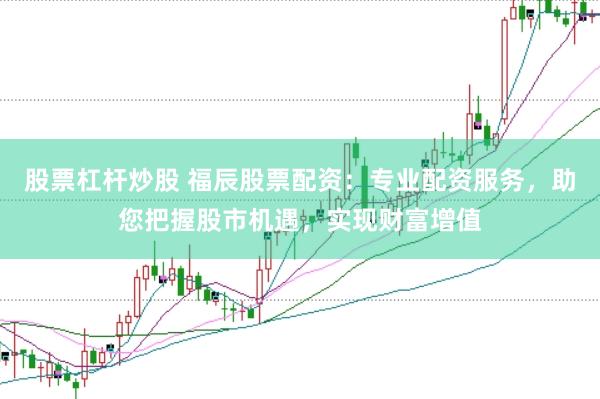 股票杠杆炒股 福辰股票配资：专业配资服务，助您把握股市机遇，实现财富增值