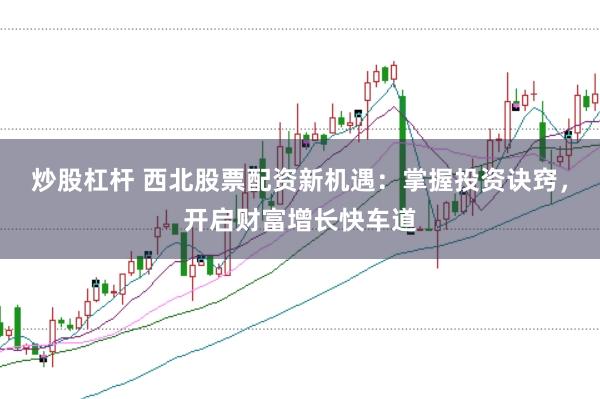 炒股杠杆 西北股票配资新机遇：掌握投资诀窍，开启财富增长快车道