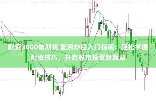 配资3000做期货 配资炒股入门指南:轻松掌握配资技巧,开启股市投资新篇章