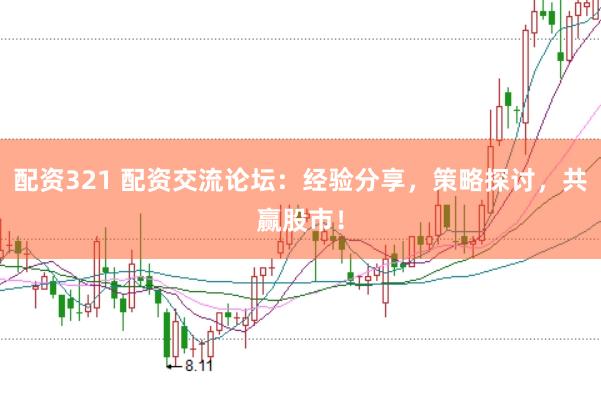 配资321 配资交流论坛：经验分享，策略探讨，共赢股市！
