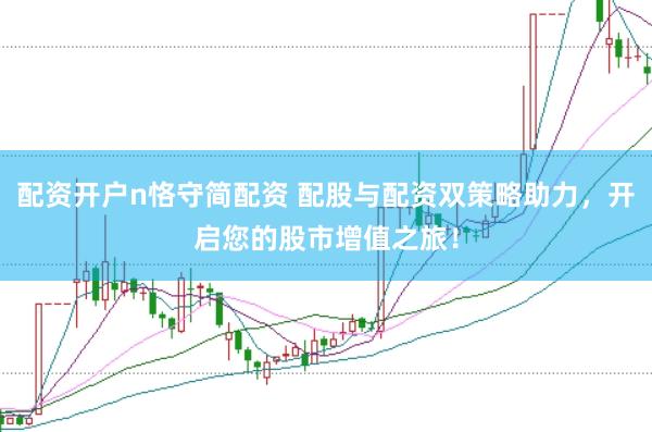 配资开户n恪守简配资 配股与配资双策略助力,开启您的股市增值之旅!