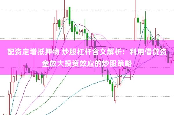 配资定增抵押物 炒股杠杆含义解析:利用借贷资金放大投资效应的炒股策略