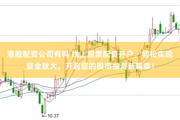 港股配资公司有吗 线上股票配资开户，轻松实现资金放大，开启您的股市投资新篇章！