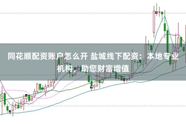 同花顺配资账户怎么开 盐城线下配资：本地专业机构，助您财富增值