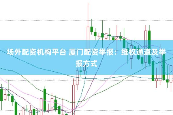 场外配资机构平台 厦门配资举报：维权通道及举报方式