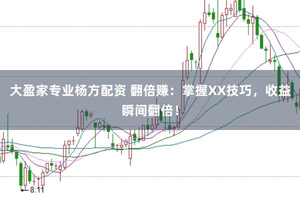 大盈家专业杨方配资 翻倍赚：掌握XX技巧，收益瞬间翻倍！
