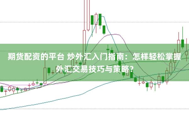 期货配资的平台 炒外汇入门指南：怎样轻松掌握外汇交易技巧与策略？