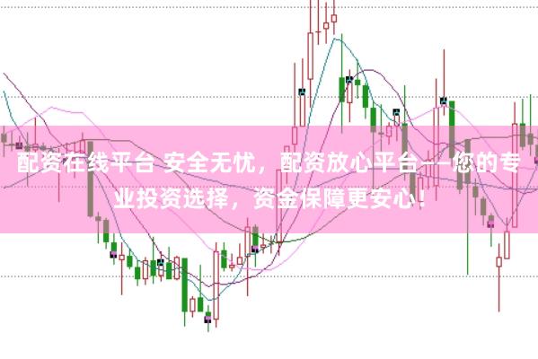 配资在线平台 安全无忧，配资放心平台——您的专业投资选择，资金保障更安心！