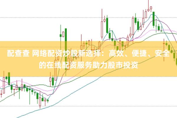 配查查 网络配资炒股新选择：高效、便捷、安全的在线配资服务助力股市投资