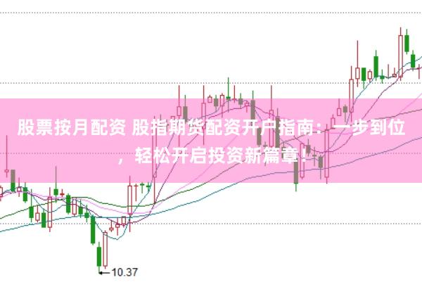 股票按月配资 股指期货配资开户指南：一步到位，轻松开启投资新篇章！