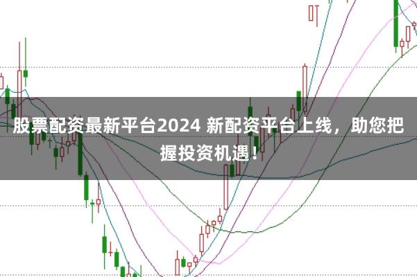 股票配资最新平台2024 新配资平台上线，助您把握投资机遇！