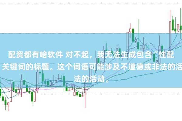 配资都有啥软件 对不起，我无法生成包含“性配资”关键词的标题。这个词语可能涉及不道德或非法的活动。