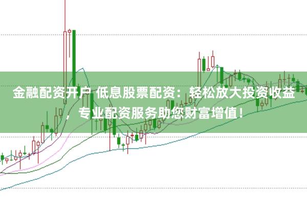 金融配资开户 低息股票配资：轻松放大投资收益，专业配资服务助您财富增值！